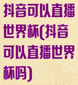 抖音可以直播世界杯(抖音可以直播世界杯吗)