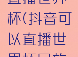 抖音可以直播世界杯(抖音可以直播世界杯回放吗)