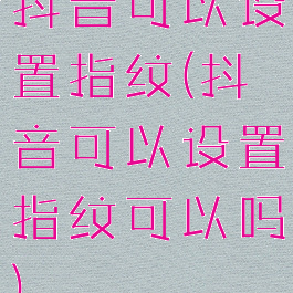 抖音可以设置指纹(抖音可以设置指纹可以吗)