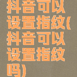 抖音可以设置指纹(抖音可以设置指纹吗)