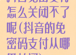 抖音免密支付怎么关闭不了呢(抖音的免密码支付从哪里关闭)