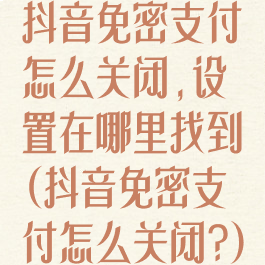 抖音免密支付怎么关闭,设置在哪里找到(抖音免密支付怎么关闭?)