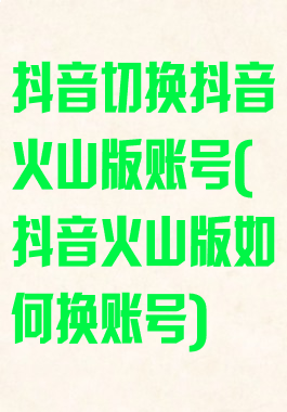 抖音切换抖音火山版账号(抖音火山版如何换账号)