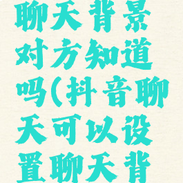 抖音同步聊天背景对方知道吗(抖音聊天可以设置聊天背景吗)