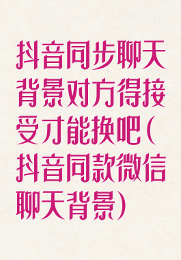 抖音同步聊天背景对方得接受才能换吧(抖音同款微信聊天背景)