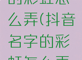 抖音名字的彩虹怎么弄(抖音名字的彩虹怎么弄的)