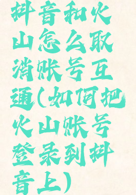 抖音和火山怎么取消账号互通(如何把火山账号登录到抖音上)