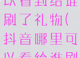 抖音哪里可以看到给谁刷了礼物(抖音哪里可以看给谁刷过礼物)