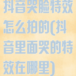 抖音哭脸特效怎么拍的(抖音里面哭的特效在哪里)