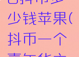 抖音嘉年华30000抖币多少钱苹果(抖币一个嘉年华主播能赚多少)