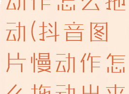 抖音图片慢动作怎么拖动(抖音图片慢动作怎么拖动出来)