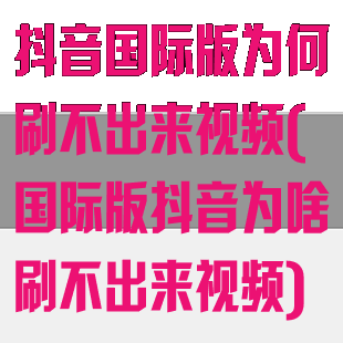 抖音国际版为何刷不出来视频(国际版抖音为啥刷不出来视频)