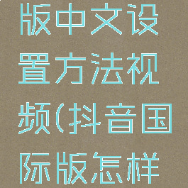 抖音国际版中文设置方法视频(抖音国际版怎样设置中文)