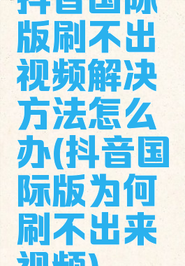 抖音国际版刷不出视频解决方法怎么办(抖音国际版为何刷不出来视频)