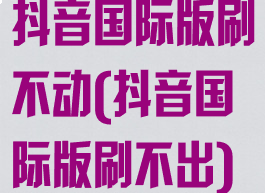 抖音国际版刷不动(抖音国际版刷不出)