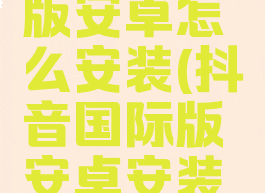 抖音国际版安卓怎么安装(抖音国际版安卓安装教程)