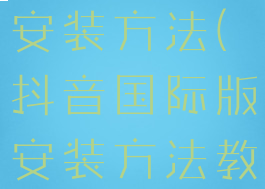 抖音国际版安装方法(抖音国际版安装方法教程)