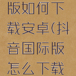 抖音国际版如何下载安卓(抖音国际版怎么下载安卓)