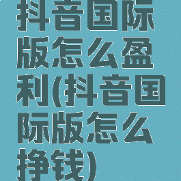 抖音国际版怎么盈利(抖音国际版怎么挣钱)