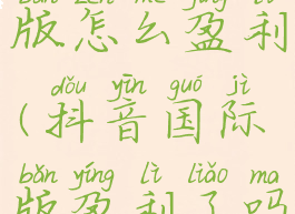 抖音国际版怎么盈利(抖音国际版盈利了吗)