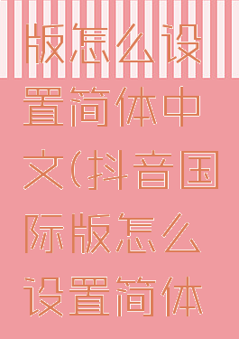 抖音国际版怎么设置简体中文(抖音国际版怎么设置简体中文字幕)