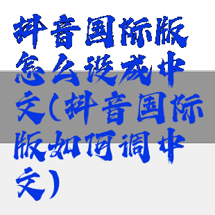 抖音国际版怎么设成中文(抖音国际版如何调中文)