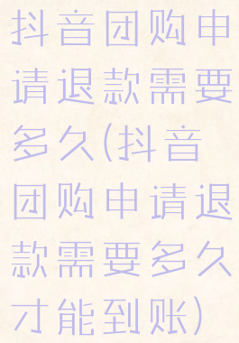抖音团购申请退款需要多久(抖音团购申请退款需要多久才能到账)