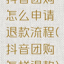 抖音团购怎么申请退款流程(抖音团购怎样退款)