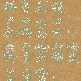 抖音圣诞礼物美女(抖音圣诞美女图片)