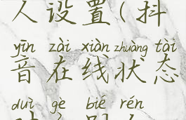 抖音在线状态对个别人设置(抖音在线状态对个别人设置有提示吗)