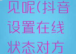 抖音在线状态怎么部分人可见呢(抖音设置在线状态对方还能看到你发的内容吗)