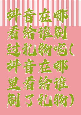 抖音在哪看给谁刷过礼物呢(抖音在哪里看给谁刷了礼物)