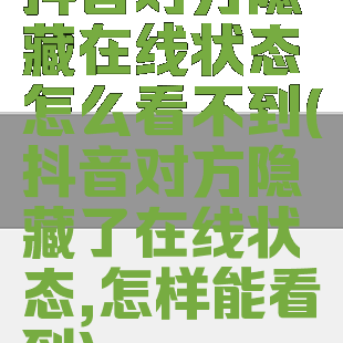 抖音对方隐藏在线状态怎么看不到(抖音对方隐藏了在线状态,怎样能看到)