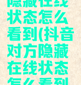 抖音对方隐藏在线状态怎么看到(抖音对方隐藏在线状态怎么看到呢)