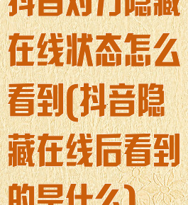抖音对方隐藏在线状态怎么看到(抖音隐藏在线后看到的是什么)