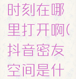 抖音密友时刻在哪里打开啊(抖音密友空间是什么)