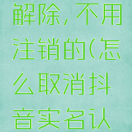抖音实名认证怎么解除,不用注销的(怎么取消抖音实名认证不注销账号)
