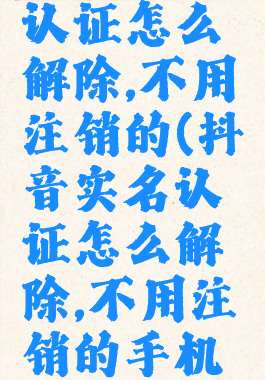 抖音实名认证怎么解除,不用注销的(抖音实名认证怎么解除,不用注销的手机号)