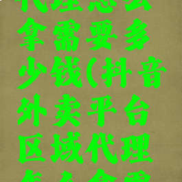 抖音外卖平台区域代理怎么拿需要多少钱(抖音外卖平台区域代理怎么拿需要多少钱一个)