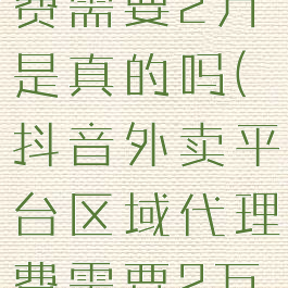 抖音外卖平台区域代理费需要2万是真的吗(抖音外卖平台区域代理费需要2万是真的吗还是假的)