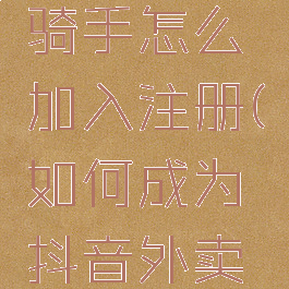 抖音外卖骑手怎么加入注册(如何成为抖音外卖骑手)