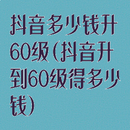 抖音多少钱升60级(抖音升到60级得多少钱)