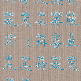 抖音大头特效怎么弄照片(抖音里大头特效怎么做)