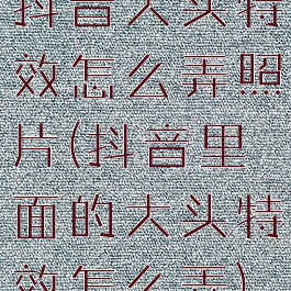 抖音大头特效怎么弄照片(抖音里面的大头特效怎么弄)