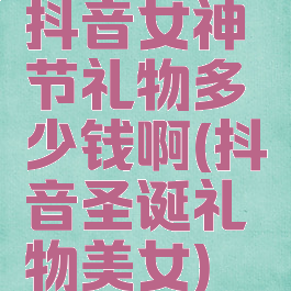 抖音女神节礼物多少钱啊(抖音圣诞礼物美女)