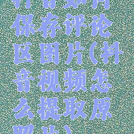 抖音如何保存评论区图片(抖音视频怎么提取原照片)