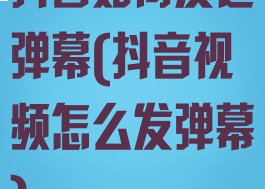 抖音如何发送弹幕(抖音视频怎么发弹幕)