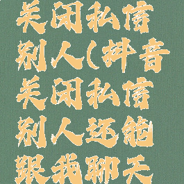 抖音如何关闭私信别人(抖音关闭私信别人还能跟我聊天吗)