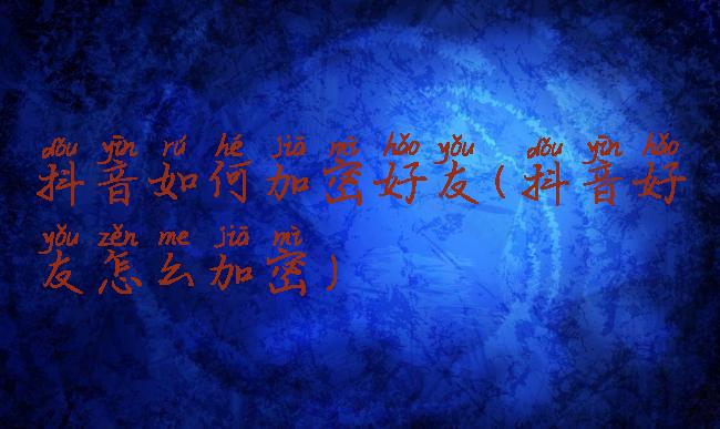 抖音如何加密好友(抖音好友怎么加密)