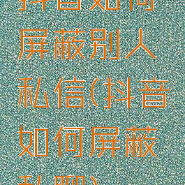 抖音如何屏蔽别人私信(抖音如何屏蔽私聊)
